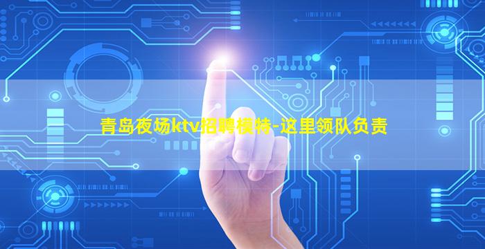 青岛夜场ktv招聘模特-这里领队负责